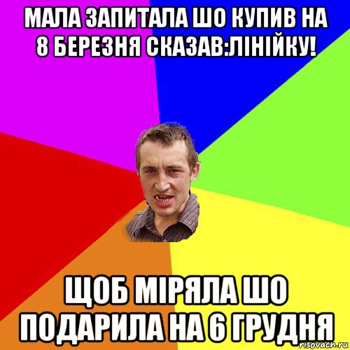 мала запитала шо купив на 8 березня сказав:лінійку! щоб міряла шо подарила на 6 грудня, Мем Чоткий паца