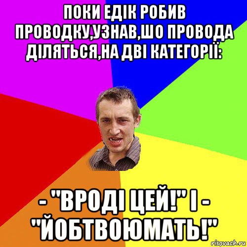 поки едік робив проводку,узнав,шо провода діляться,на дві категорії: - "вроді цей!" і - "йобтвоюмать!", Мем Чоткий паца