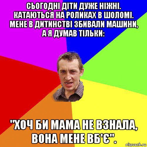 сьогодні діти дуже ніжні. катаються на роликах в шоломі. мене в дитинстві збивали машини, а я думав тільки: "хоч би мама не взнала, вона мене вб'є"., Мем Чоткий паца