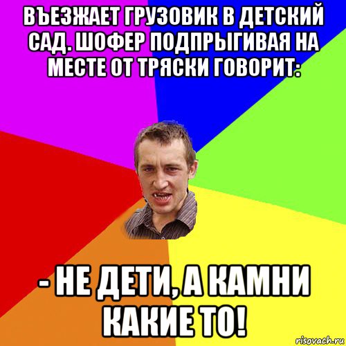 bъезжает грузовик в детский сад. шофер подпрыгивая на месте от тряски говорит: - hе дети, а камни какие то!, Мем Чоткий паца