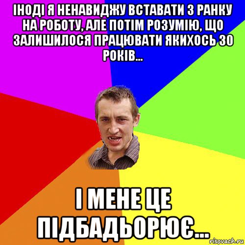 іноді я ненавиджу вставати з ранку на роботу, але потім розумію, що залишилося працювати якихось 30 років... і мене це підбадьорює..., Мем Чоткий паца