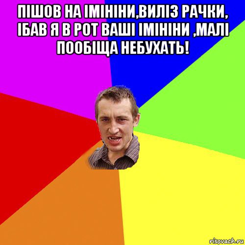 пішов на імініни,виліз рачки, ібав я в рот ваші імініни ,малі пообіща небухать! , Мем Чоткий паца