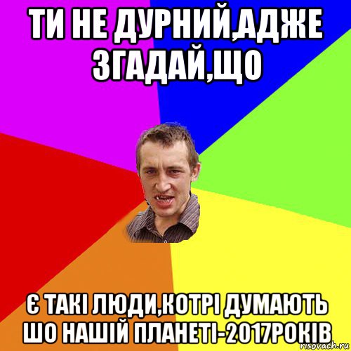 ти не дурний,адже згадай,що є такі люди,котрі думають шо нашій планеті-2017років, Мем Чоткий паца