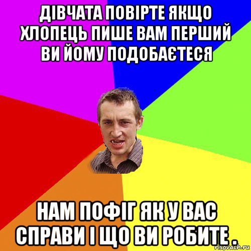 дівчата повірте якщо хлопець пише вам перший ви йому подобаєтеся нам пофіг як у вас справи і що ви робите .