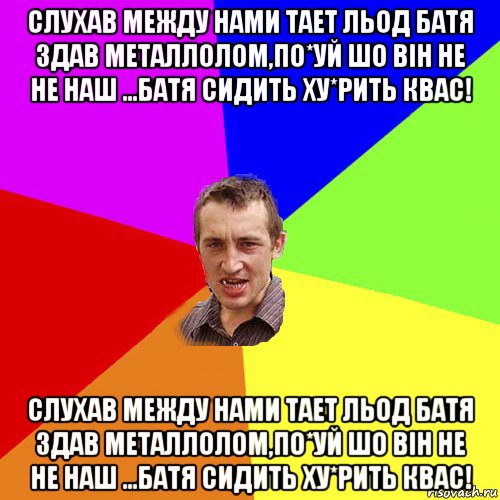 слухав между нами тает льод батя здав металлолом,по*уй шо він не не наш ...батя сидить ху*рить квас! слухав между нами тает льод батя здав металлолом,по*уй шо він не не наш ...батя сидить ху*рить квас!, Мем Чоткий паца