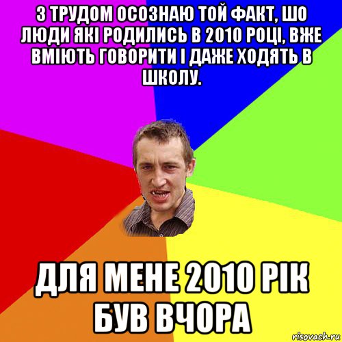 з трудом осознаю той факт, шо люди які родились в 2010 році, вже вміють говорити і даже ходять в школу. для мене 2010 рік був вчора, Мем Чоткий паца