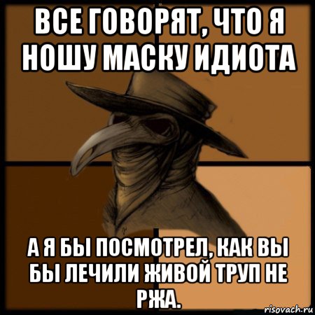 все говорят, что я ношу маску идиота а я бы посмотрел, как вы бы лечили живой труп не ржа., Мем  Чума