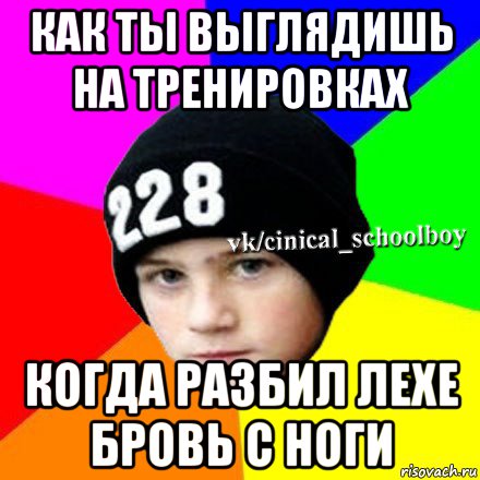 как ты выглядишь на тренировках когда разбил лехе бровь с ноги, Мем  Циничный школьник 1