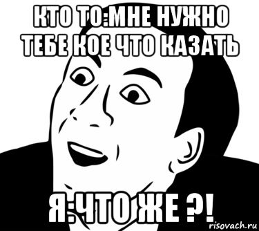 кто то:мне нужно тебе кое что казать я:что же ?!, Мем  Да ладно