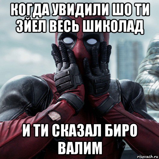 когда увидили шо ти зйел весь шиколад и ти сказал биро валим, Мем     Дэдпул