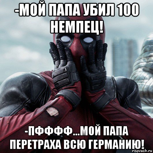 -мой папа убил 100 немпец! -пфффф...мой папа перетраха всю германию!, Мем     Дэдпул