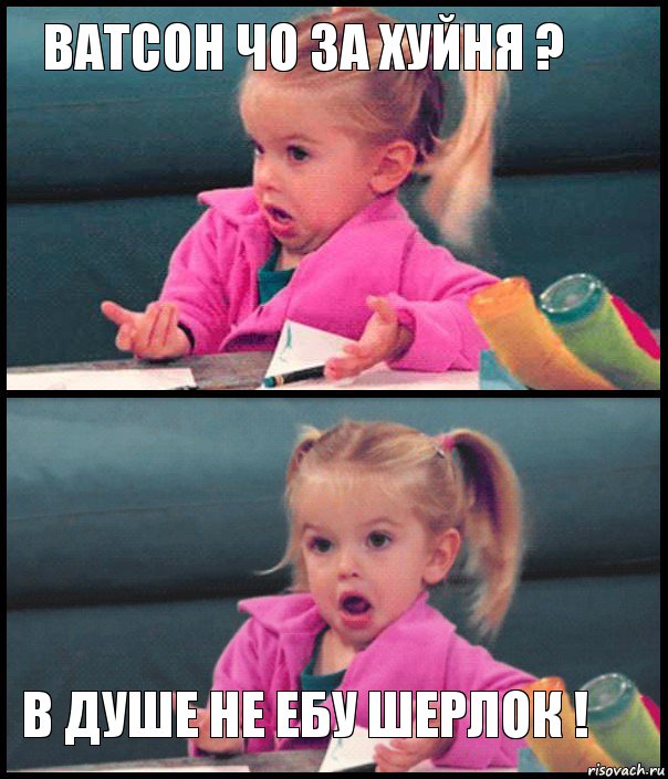 Ватсон чо за хуйня ?   В душе не ебу Шерлок !