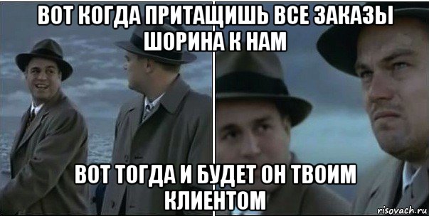 вот когда притащишь все заказы шорина к нам вот тогда и будет он твоим клиентом, Мем ди каприо