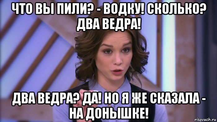 что вы пили? - водку! сколько? два ведра! два ведра? да! но я же сказала - на донышке!, Мем  Диана шурыгина вот такой