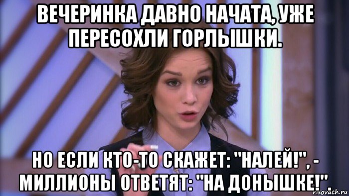 вечеринка давно начата, уже пересохли горлышки. но если кто-то скажет: "налей!", - миллионы ответят: "на донышке!".