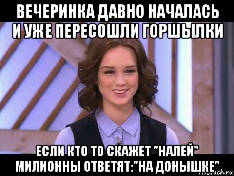 вечеринка давно началась и уже пересошли горшылки если кто то скажет "налей" милионны ответят:"на донышке", Мем Диана Шурыгина улыбается