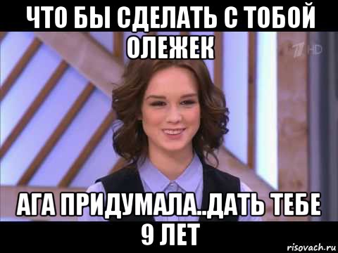 что бы сделать с тобой олежек ага придумала..дать тебе 9 лет, Мем Диана Шурыгина улыбается