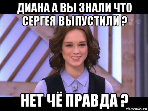 диана а вы знали что сергея выпустили ? нет чё правда ?, Мем Диана Шурыгина улыбается