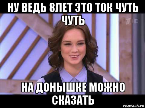 ну ведь 8лет это ток чуть чуть на донышке можно сказать, Мем Диана Шурыгина улыбается