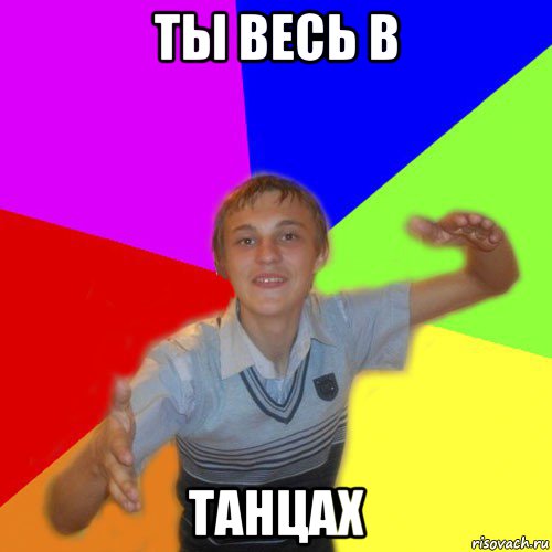 ты весь в танцах