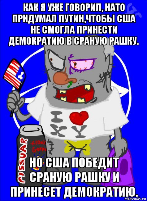 как я уже говорил, нато придумал путин,чтобы сша не смогла принести демократию в сраную рашку. но сша победит сраную рашку и принесет демократию.