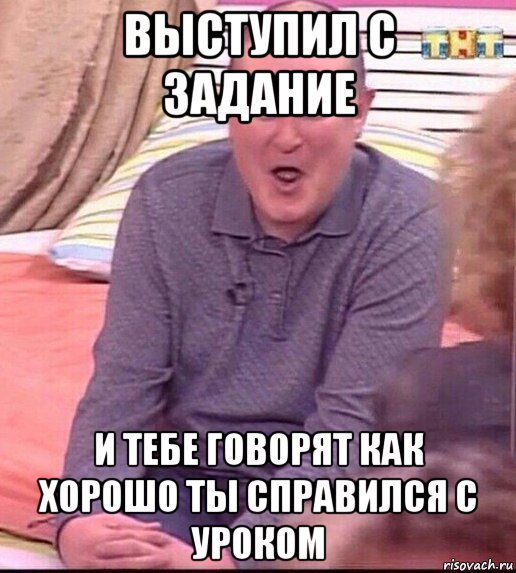 выступил с задание и тебе говорят как хорошо ты справился с уроком, Мем  Должанский