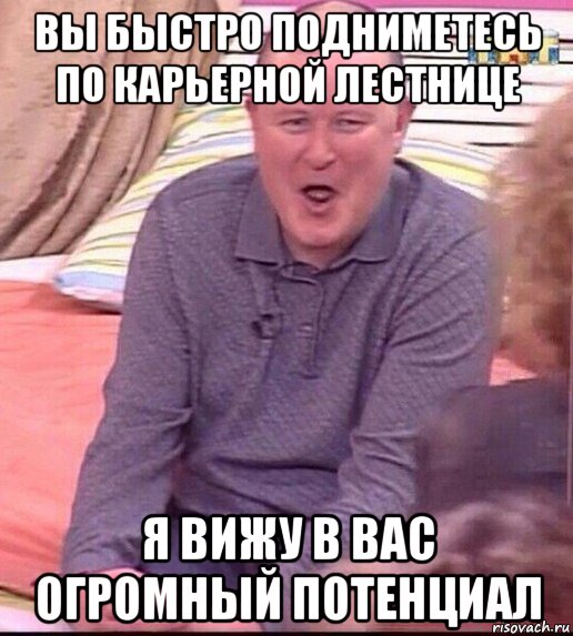 вы быстро подниметесь по карьерной лестнице я вижу в вас огромный потенциал, Мем  Должанский