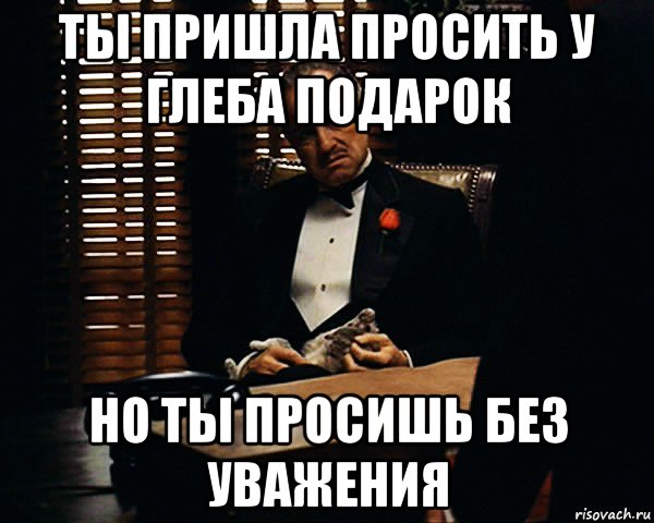 ты пришла просить у глеба подарок но ты просишь без уважения, Мем Дон Вито Корлеоне