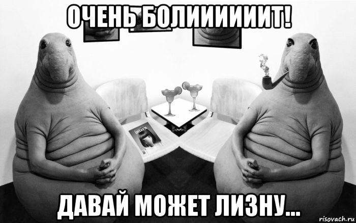 очень болиииииит! давай может лизну...