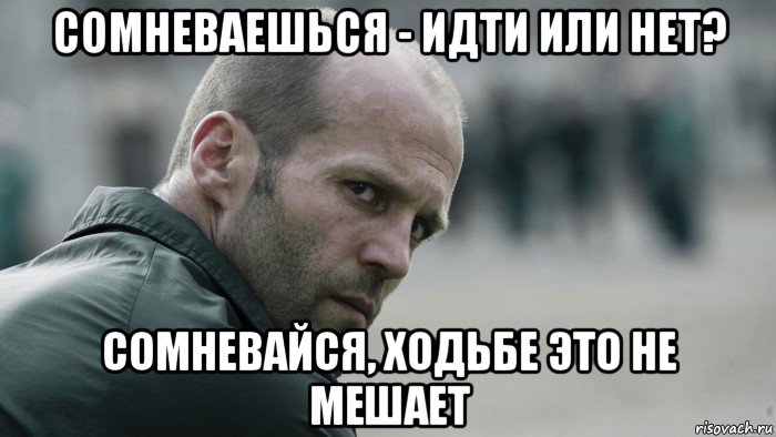 сомневаешься - идти или нет? сомневайся, ходьбе это не мешает, Мем  Джейсон Стетхем