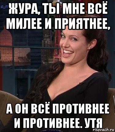 жура, ты мне всё милее и приятнее, а он всё противнее и противнее. утя, Мем Джоли