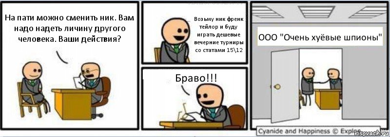 На пати можно сменить ник. Вам надо надеть личину другого человека. Ваши действия? Возьму ник френк тейлор и буду играть дешевые вечерние турниры со статами 15\12 Браво!!! ООО "Очень хуёвые шпионы", Комикс Собеседование на работу