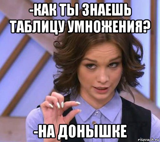 -как ты знаешь таблицу умножения? -на донышке