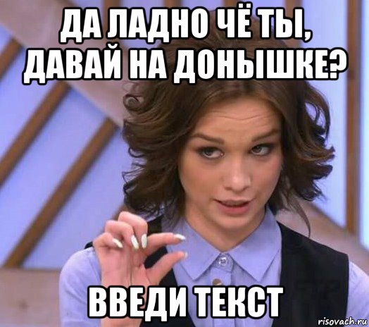 да ладно чё ты, давай на донышке? введи текст, Мем Шурыгина показывает на донышке