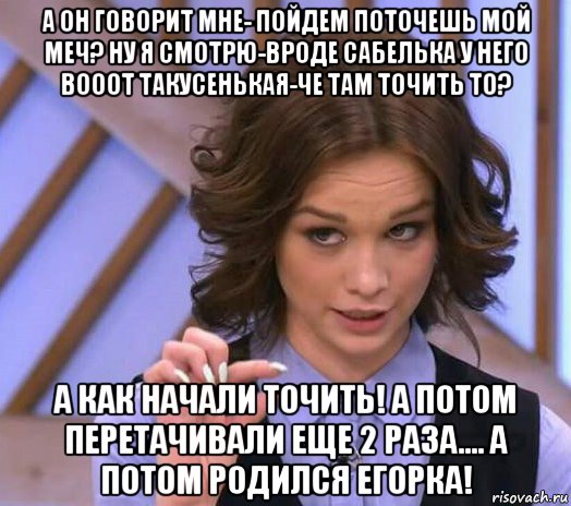 а он говорит мне- пойдем поточешь мой меч? ну я смотрю-вроде сабелька у него вооот такусенькая-че там точить то? а как начали точить! а потом перетачивали еще 2 раза.... а потом родился егорка!, Мем Шурыгина показывает на донышке