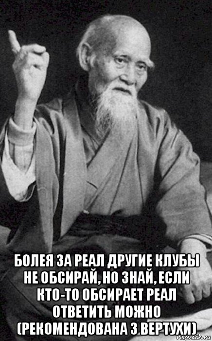  болея за реал другие клубы не обсирай, но знай, если кто-то обсирает реал ответить можно (рекомендована з вертухи)