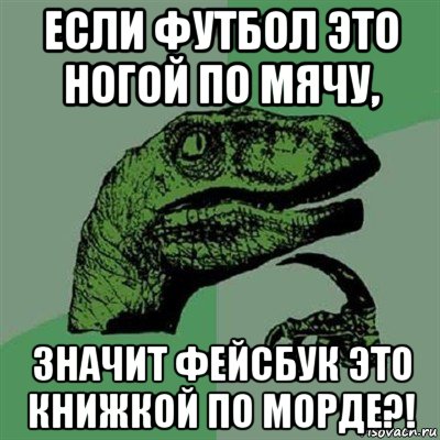 если футбол это ногой по мячу, значит фейсбук это книжкой по морде?!, Мем Филосораптор