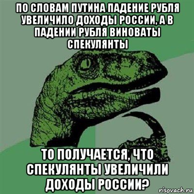 по словам путина падение рубля увеличило доходы россии, а в падении рубля виноваты спекулянты то получается, что спекулянты увеличили доходы россии?, Мем Филосораптор