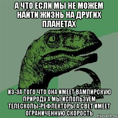 а что если мы не можем найти жизнь на других планетах из-за того что она имеет вампирскую природу а мы используем телескопы-рефлекторы а свет имеет ограниченную скорость, Мем Филосораптор