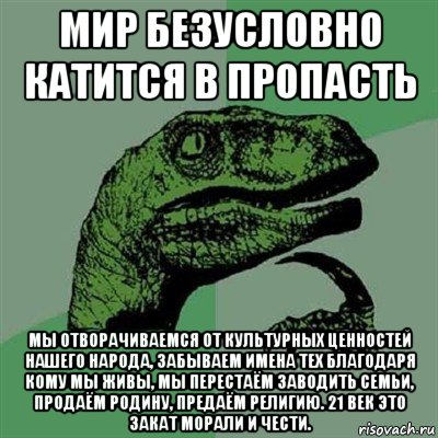 мир безусловно катится в пропасть мы отворачиваемся от культурных ценностей нашего народа, забываем имена тех благодаря кому мы живы, мы перестаём заводить семьи, продаём родину, предаём религию. 21 век это закат морали и чести., Мем Филосораптор