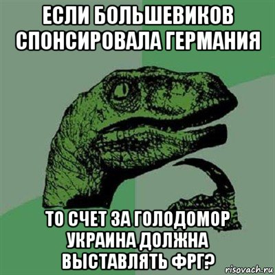 если большевиков спонсировала германия то счет за голодомор украина должна выставлять фрг?, Мем Филосораптор