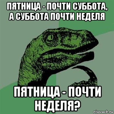 пятница - почти суббота, а суббота почти неделя пятница - почти неделя?, Мем Филосораптор