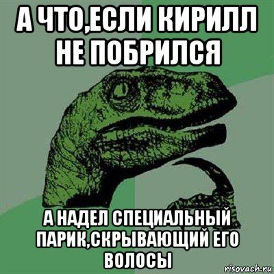 а что,если кирилл не побрился а надел специальный парик,скрывающий его волосы, Мем Филосораптор