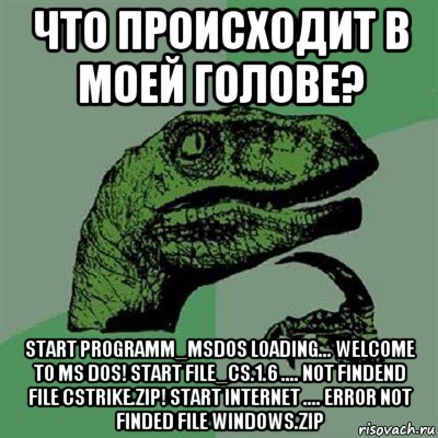 что происходит в моей голове? start programm_msdos loading... welcome to ms dos! start file_cs.1.6 .... not findend file cstrike.zip! start internet .... error not finded file windows.zip, Мем Филосораптор