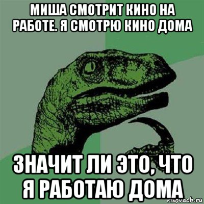 миша смотрит кино на работе. я смотрю кино дома значит ли это, что я работаю дома, Мем Филосораптор