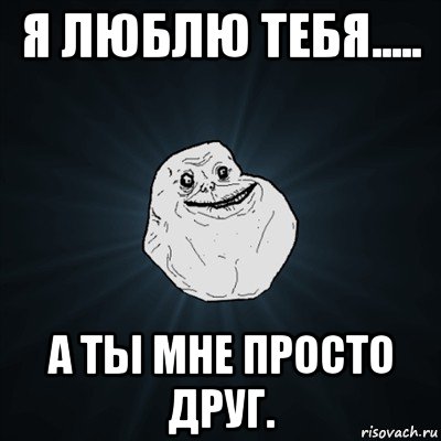 я люблю тебя..... а ты мне просто друг., Мем Forever Alone