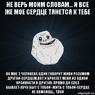 не верь моим словам... и все же мое сердце тянется к тебе во мне 2 человека один говорит живи разумом другой-сердцем.вот и бросает меня из одной крайности в другую-прямо до слез бывает-хочу быт с тобой -жить с тобой-сердце не обманеш... твоя, Мем Forever Alone