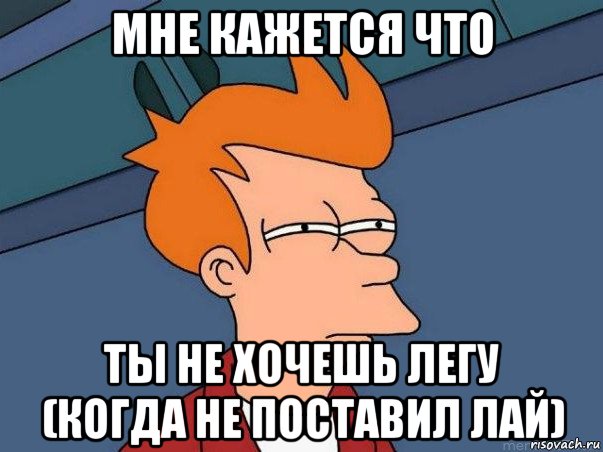 мне кажется что ты не хочешь легу (когда не поставил лай), Мем  Фрай (мне кажется или)