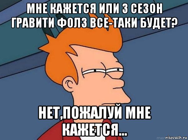 мне кажется или 3 сезон гравити фолз все-таки будет? нет,пожалуй мне кажется..., Мем  Фрай (мне кажется или)