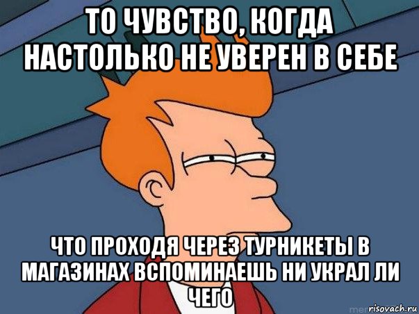 то чувство, когда настолько не уверен в себе что проходя через турникеты в магазинах вспоминаешь ни украл ли чего, Мем  Фрай (мне кажется или)